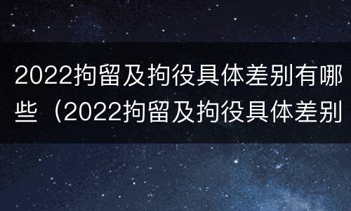 2022拘留及拘役具体差别有哪些（2022拘留及拘役具体差别有哪些呢）