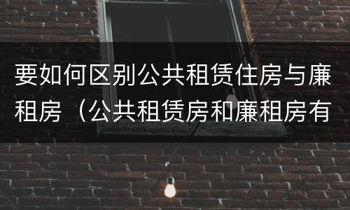 要如何区别公共租赁住房与廉租房（公共租赁房和廉租房有什么区别）