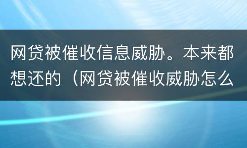 网贷被催收信息威胁。本来都想还的（网贷被催收威胁怎么应对）