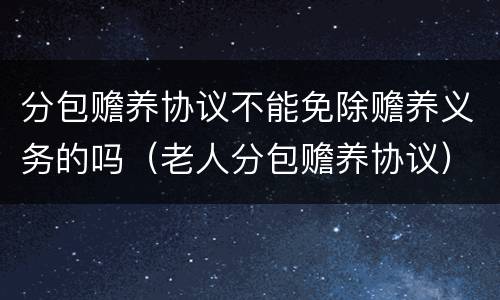 分包赡养协议不能免除赡养义务的吗（老人分包赡养协议）