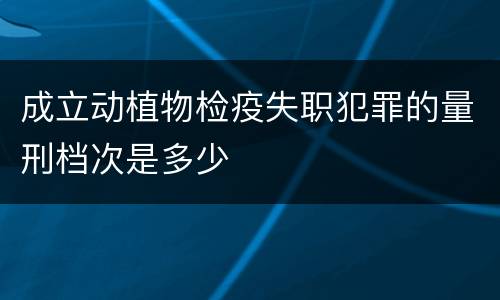 成立动植物检疫失职犯罪的量刑档次是多少