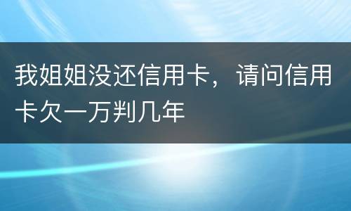 我姐姐没还信用卡,请问信用卡欠一万判几年