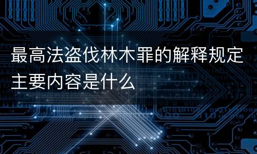 最高法盗伐林木罪的解释规定主要内容是什么