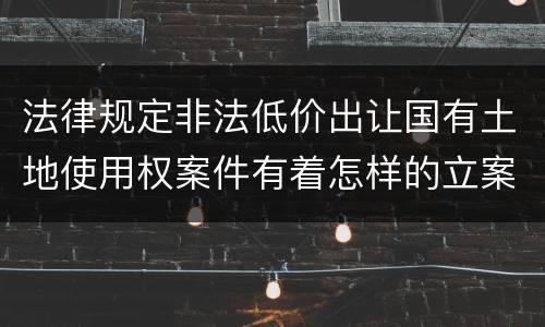 法律规定非法低价出让国有土地使用权案件有着怎样的立案标准