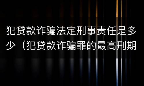 犯贷款诈骗法定刑事责任是多少（犯贷款诈骗罪的最高刑期是多久）