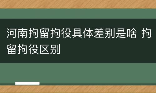 河南拘留拘役具体差别是啥 拘留拘役区别