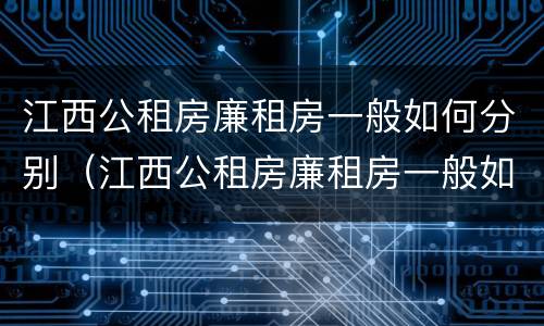 江西公租房廉租房一般如何分别（江西公租房廉租房一般如何分别购买）