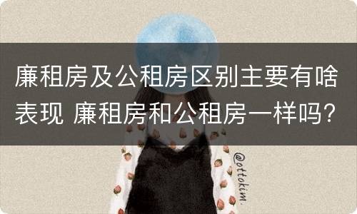 廉租房及公租房区别主要有啥表现 廉租房和公租房一样吗?