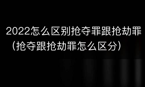 2022怎么区别抢夺罪跟抢劫罪（抢夺跟抢劫罪怎么区分）