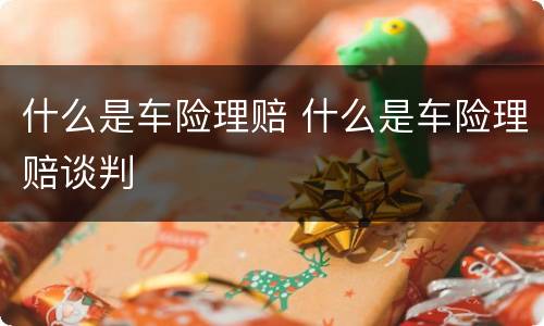 什么是车险理赔 什么是车险理赔谈判