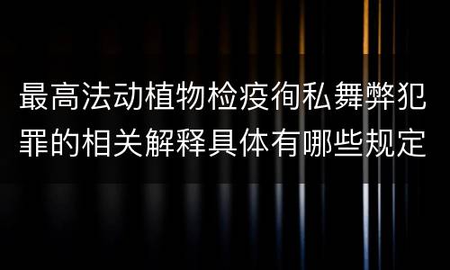 最高法动植物检疫徇私舞弊犯罪的相关解释具体有哪些规定