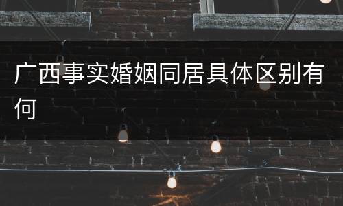 广西事实婚姻同居具体区别有何