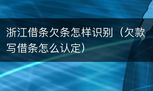 浙江借条欠条怎样识别（欠款写借条怎么认定）