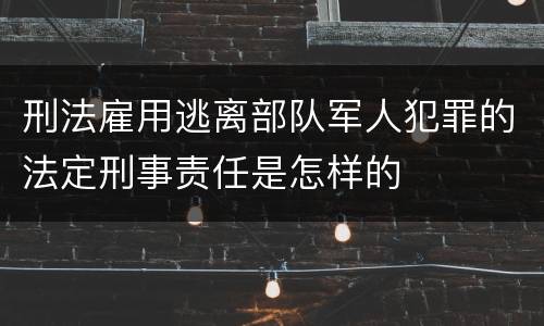 刑法雇用逃离部队军人犯罪的法定刑事责任是怎样的