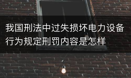 我国刑法中过失损坏电力设备行为规定刑罚内容是怎样