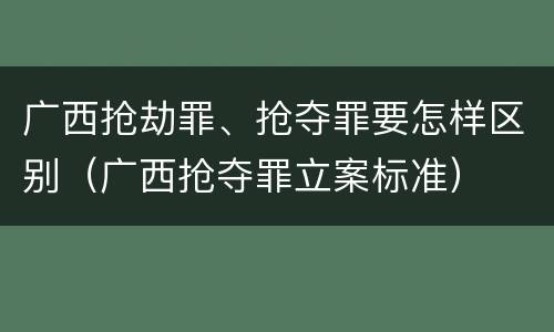 广西抢劫罪、抢夺罪要怎样区别（广西抢夺罪立案标准）