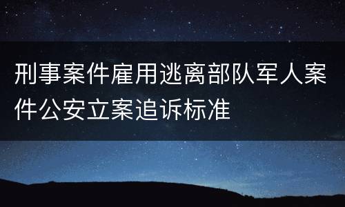 刑事案件雇用逃离部队军人案件公安立案追诉标准