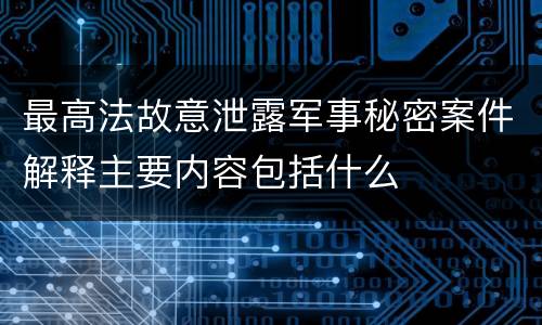 最高法故意泄露军事秘密案件解释主要内容包括什么