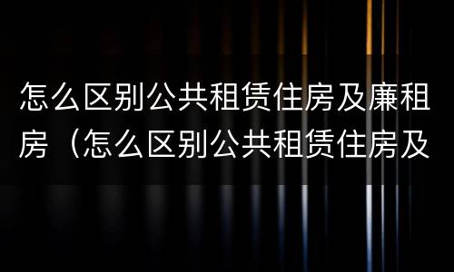 怎么区别公共租赁住房及廉租房（怎么区别公共租赁住房及廉租房呢）