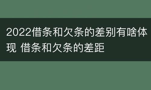 2022借条和欠条的差别有啥体现 借条和欠条的差距