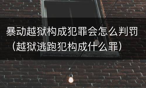 暴动越狱构成犯罪会怎么判罚（越狱逃跑犯构成什么罪）
