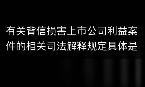 有关背信损害上市公司利益案件的相关司法解释规定具体是什么主要内容