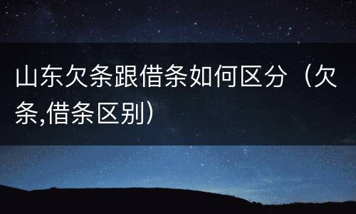 山东欠条跟借条如何区分（欠条,借条区别）