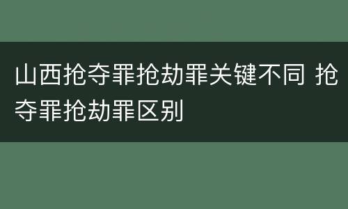 山西抢夺罪抢劫罪关键不同 抢夺罪抢劫罪区别