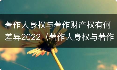 著作人身权与著作财产权有何差异2022（著作人身权与著作财产权的区别）