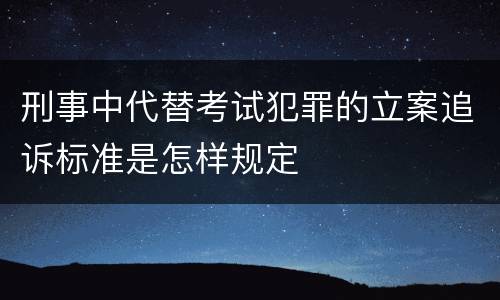 刑事中代替考试犯罪的立案追诉标准是怎样规定