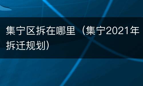 集宁区拆在哪里（集宁2021年拆迁规划）