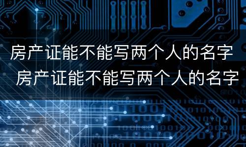 房产证能不能写两个人的名字 房产证能不能写两个人的名字和名字