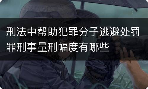 刑法中帮助犯罪分子逃避处罚罪刑事量刑幅度有哪些
