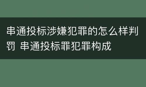 串通投标涉嫌犯罪的怎么样判罚 串通投标罪犯罪构成
