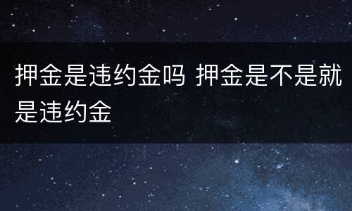 押金是违约金吗 押金是不是就是违约金