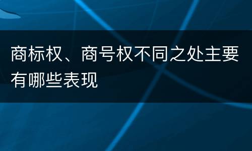 商标权、商号权不同之处主要有哪些表现