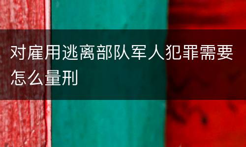 对雇用逃离部队军人犯罪需要怎么量刑