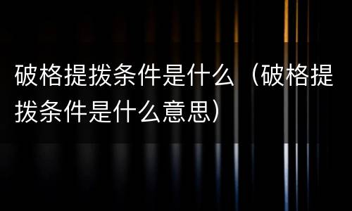 破格提拨条件是什么（破格提拨条件是什么意思）