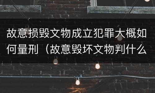 故意损毁文物成立犯罪大概如何量刑（故意毁坏文物判什么罪）