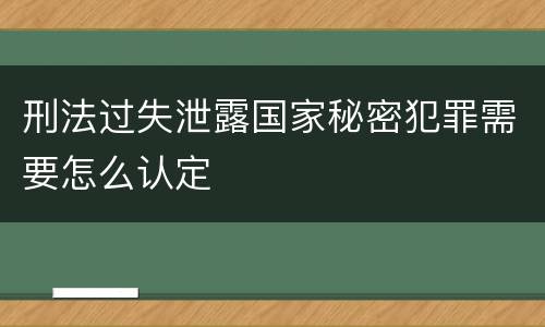 刑法过失泄露国家秘密犯罪需要怎么认定