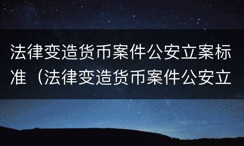 法律变造货币案件公安立案标准（法律变造货币案件公安立案标准最新）