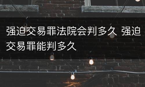 强迫交易罪法院会判多久 强迫交易罪能判多久