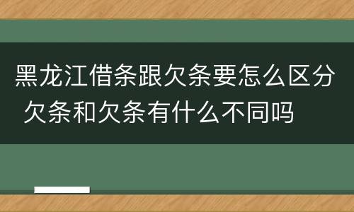黑龙江借条跟欠条要怎么区分 欠条和欠条有什么不同吗