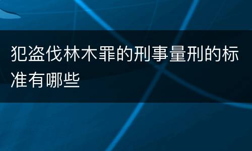 犯盗伐林木罪的刑事量刑的标准有哪些