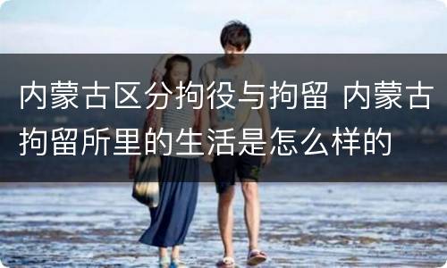 内蒙古区分拘役与拘留 内蒙古拘留所里的生活是怎么样的