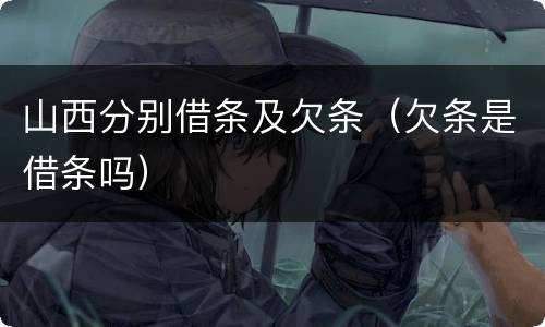山西分别借条及欠条（欠条是借条吗）