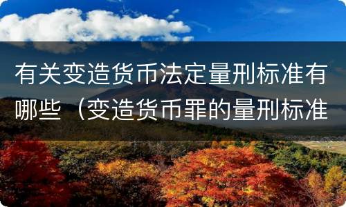 有关变造货币法定量刑标准有哪些（变造货币罪的量刑标准）
