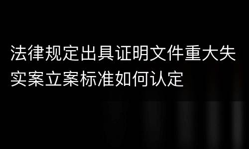 法律规定出具证明文件重大失实案立案标准如何认定