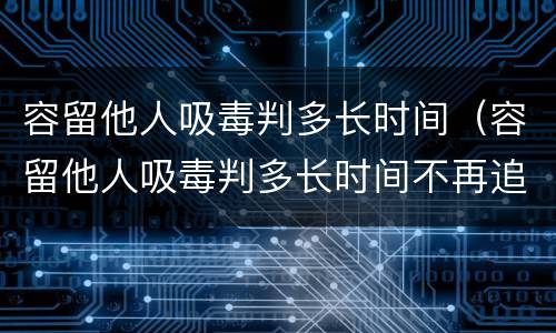 容留他人吸毒判多长时间（容留他人吸毒判多长时间不再追究）