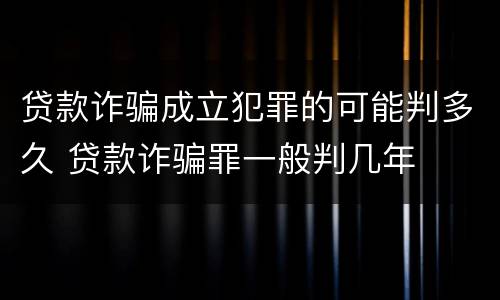 贷款诈骗成立犯罪的可能判多久 贷款诈骗罪一般判几年